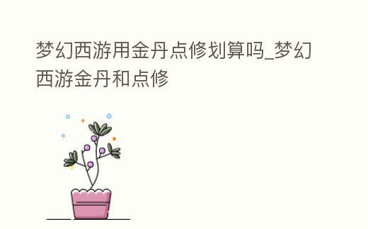 夢幻西游用金丹點修劃算嗎_夢幻西游金丹和點修