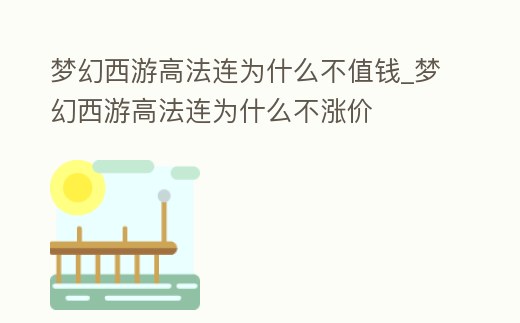 夢幻西游高法連為什么不值錢_夢幻西游高法連為什么不漲價