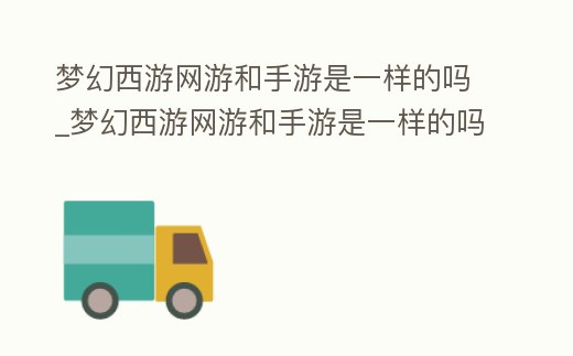 夢幻西游網游和手游是一樣的嗎_夢幻西游網游和手游是一樣的嗎
