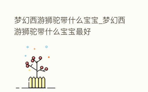 夢幻西游獅駝帶什么寶寶_夢幻西游獅駝帶什么寶寶最好