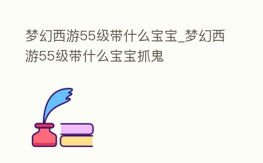夢幻西游55級帶什么寶寶_夢幻西游55級帶什么寶寶抓鬼