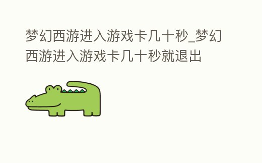 夢幻西游進(jìn)入游戲卡幾十秒_夢幻西游進(jìn)入游戲卡幾十秒就退出