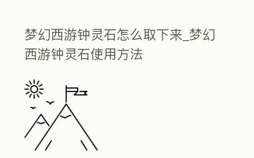 夢幻西游鐘靈石怎么取下來_夢幻西游鐘靈石使用方法