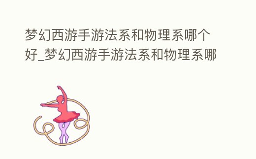 夢幻西游手游法系和物理系哪個好_夢幻西游手游法系和物理系哪個好2022