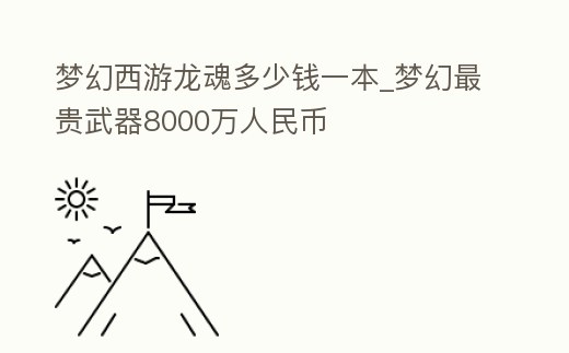 夢(mèng)幻西游龍魂多少錢一本_夢(mèng)幻最貴武器8000萬(wàn)人民幣