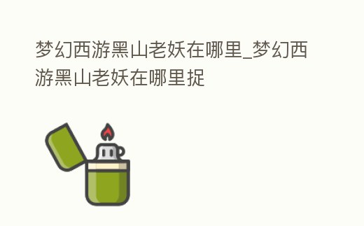 夢幻西游黑山老妖在哪里_夢幻西游黑山老妖在哪里捉