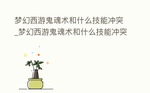 夢幻西游鬼魂術和什么技能沖突_夢幻西游鬼魂術和什么技能沖突最多