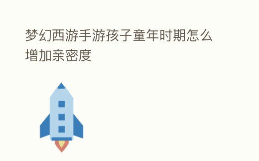 夢幻西游手游孩子童年時期怎么增加親密度