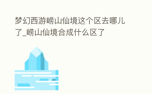 夢幻西游嶗山仙境這個區去哪兒了_嶗山仙境合成什么區了