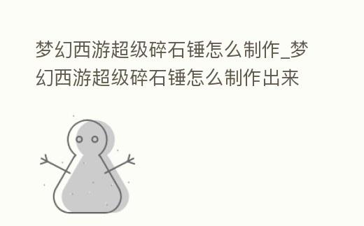 夢幻西游超級碎石錘怎么制作_夢幻西游超級碎石錘怎么制作出來的