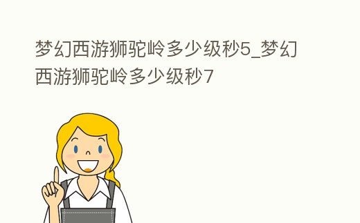 夢(mèng)幻西游獅駝嶺多少級(jí)秒5_夢(mèng)幻西游獅駝嶺多少級(jí)秒7