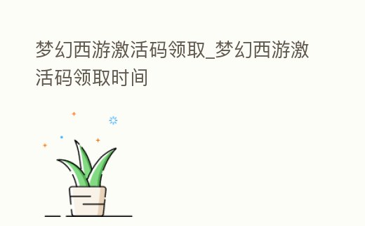 夢幻西游激活碼領取_夢幻西游激活碼領取時間