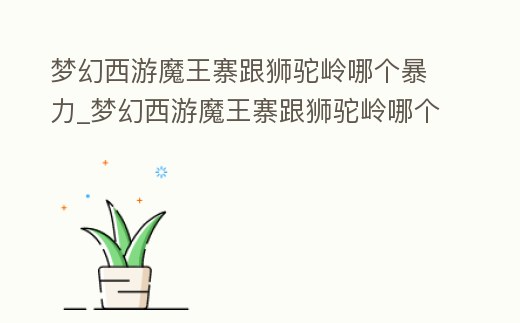 夢(mèng)幻西游魔王寨跟獅駝嶺哪個(gè)暴力_夢(mèng)幻西游魔王寨跟獅駝嶺哪個(gè)暴力強(qiáng)