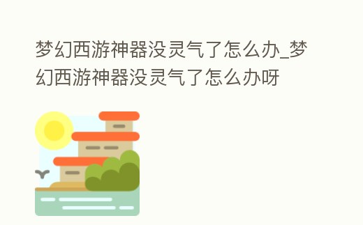 夢(mèng)幻西游神器沒靈氣了怎么辦_夢(mèng)幻西游神器沒靈氣了怎么辦呀