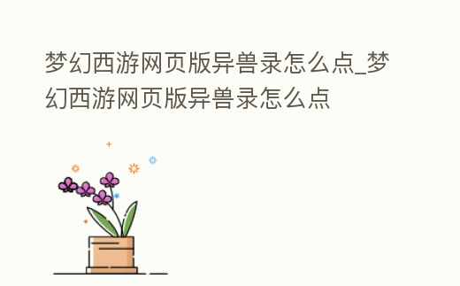 夢幻西游網頁版異獸錄怎么點_夢幻西游網頁版異獸錄怎么點