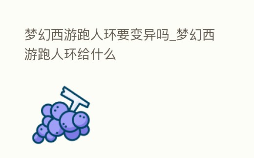 夢幻西游跑人環(huán)要變異嗎_夢幻西游跑人環(huán)給什么