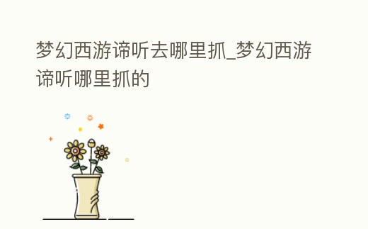 夢幻西游諦聽去哪里抓_夢幻西游諦聽哪里抓的