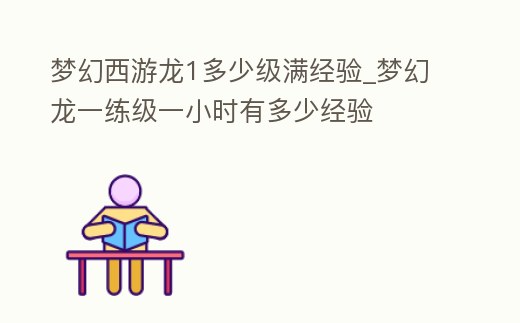夢(mèng)幻西游龍1多少級(jí)滿經(jīng)驗(yàn)_夢(mèng)幻龍一練級(jí)一小時(shí)有多少經(jīng)驗(yàn)