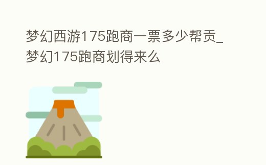 夢幻西游175跑商一票多少幫貢_夢幻175跑商劃得來么