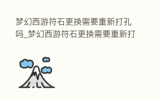 夢(mèng)幻西游符石更換需要重新打孔嗎_夢(mèng)幻西游符石更換需要重新打孔嗎知乎