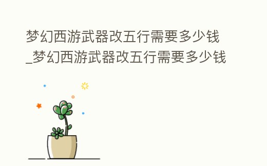 夢幻西游武器改五行需要多少錢_夢幻西游武器改五行需要多少錢呢