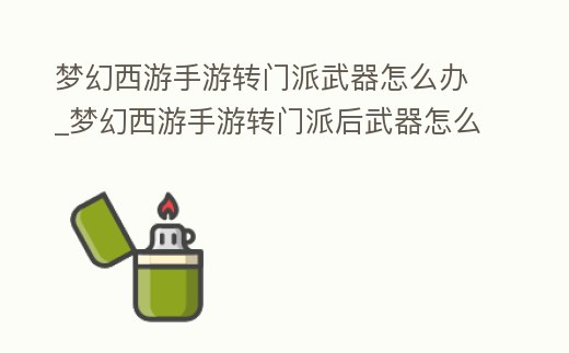 夢幻西游手游轉門派武器怎么辦_夢幻西游手游轉門派后武器怎么辦
