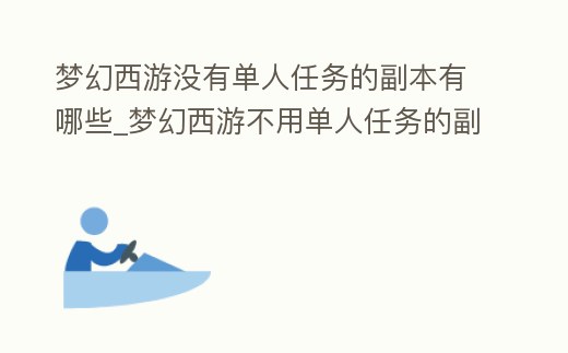 夢幻西游沒有單人任務的副本有哪些_夢幻西游不用單人任務的副本
