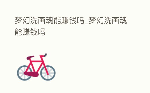 夢(mèng)幻洗畫魂能賺錢嗎_夢(mèng)幻洗畫魂能賺錢嗎