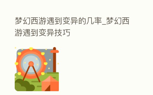 夢(mèng)幻西游遇到變異的幾率_夢(mèng)幻西游遇到變異技巧