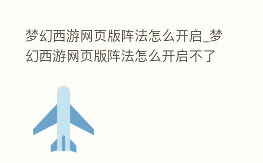 夢幻西游網(wǎng)頁版陣法怎么開啟_夢幻西游網(wǎng)頁版陣法怎么開啟不了