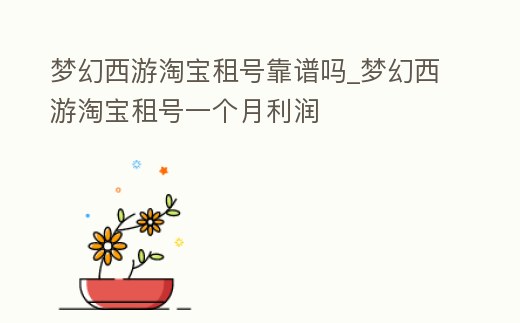 夢幻西游淘寶租號靠譜嗎_夢幻西游淘寶租號一個月利潤