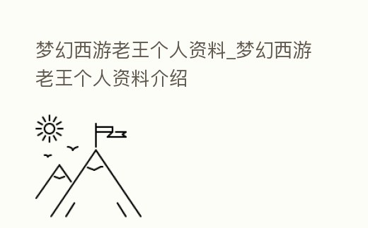 夢幻西游老王個人資料_夢幻西游老王個人資料介紹