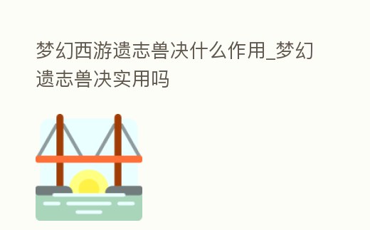 夢(mèng)幻西游遺志獸決什么作用_夢(mèng)幻遺志獸決實(shí)用嗎