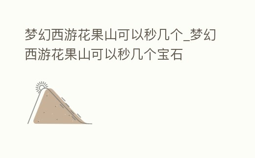 夢幻西游花果山可以秒幾個_夢幻西游花果山可以秒幾個寶石