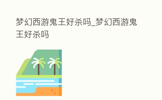 夢幻西游鬼王好殺嗎_夢幻西游鬼王好殺嗎