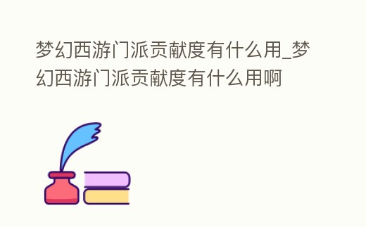 夢幻西游門派貢獻度有什么用_夢幻西游門派貢獻度有什么用啊