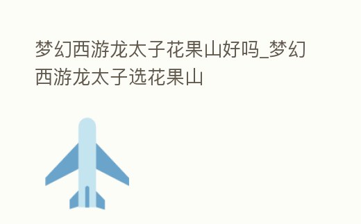 夢幻西游龍太子花果山好嗎_夢幻西游龍太子選花果山