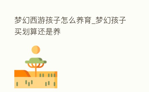 夢幻西游孩子怎么養育_夢幻孩子買劃算還是養