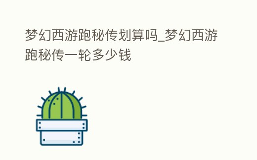 夢幻西游跑秘傳劃算嗎_夢幻西游跑秘傳一輪多少錢