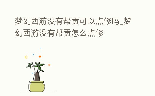 夢幻西游沒有幫貢可以點修嗎_夢幻西游沒有幫貢怎么點修