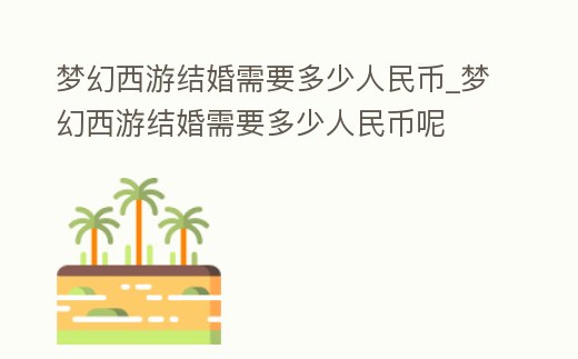 夢幻西游結(jié)婚需要多少人民幣_夢幻西游結(jié)婚需要多少人民幣呢