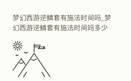 夢幻西游逆鱗套有施法時間嗎_夢幻西游逆鱗套有施法時間嗎多少錢