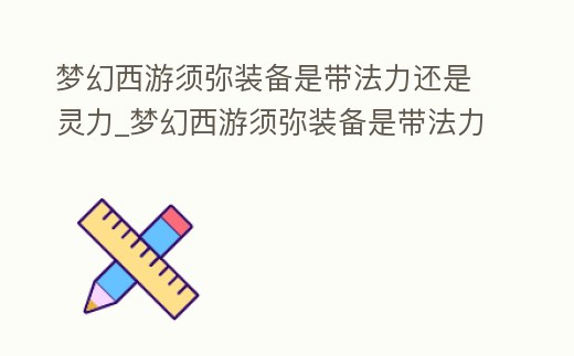 夢幻西游須彌裝備是帶法力還是靈力_夢幻西游須彌裝備是帶法力還是靈力好