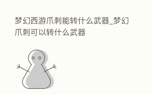 夢幻西游爪刺能轉什么武器_夢幻爪刺可以轉什么武器