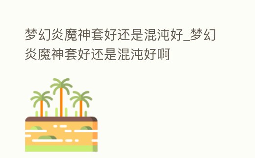 夢幻炎魔神套好還是混沌好_夢幻炎魔神套好還是混沌好啊