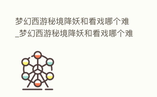 夢幻西游秘境降妖和看戲哪個難_夢幻西游秘境降妖和看戲哪個難度大