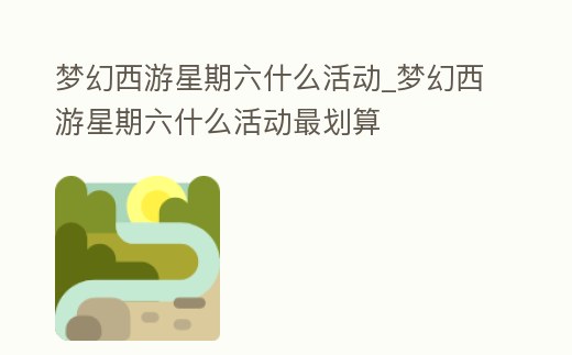 夢幻西游星期六什么活動_夢幻西游星期六什么活動最劃算