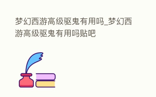 夢幻西游高級驅鬼有用嗎_夢幻西游高級驅鬼有用嗎貼吧