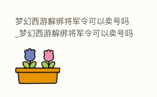 夢幻西游解綁將軍令可以賣號嗎_夢幻西游解綁將軍令可以賣號嗎