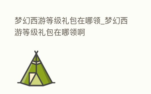 夢幻西游等級禮包在哪領_夢幻西游等級禮包在哪領啊